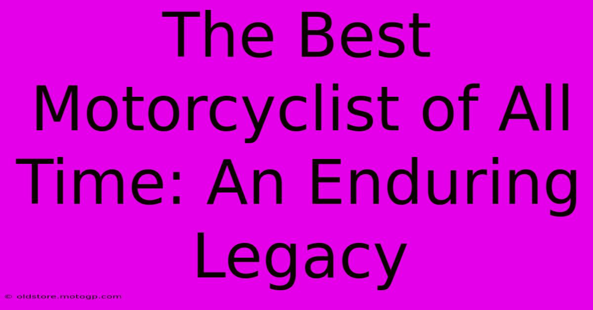 The Best Motorcyclist Of All Time: An Enduring Legacy