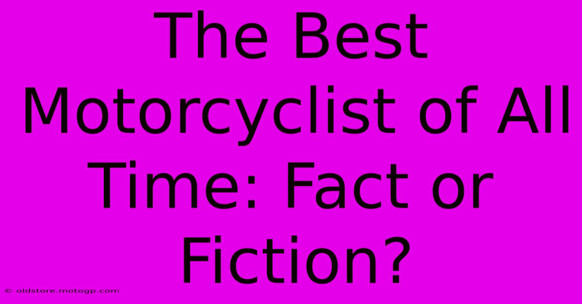 The Best Motorcyclist Of All Time: Fact Or Fiction?