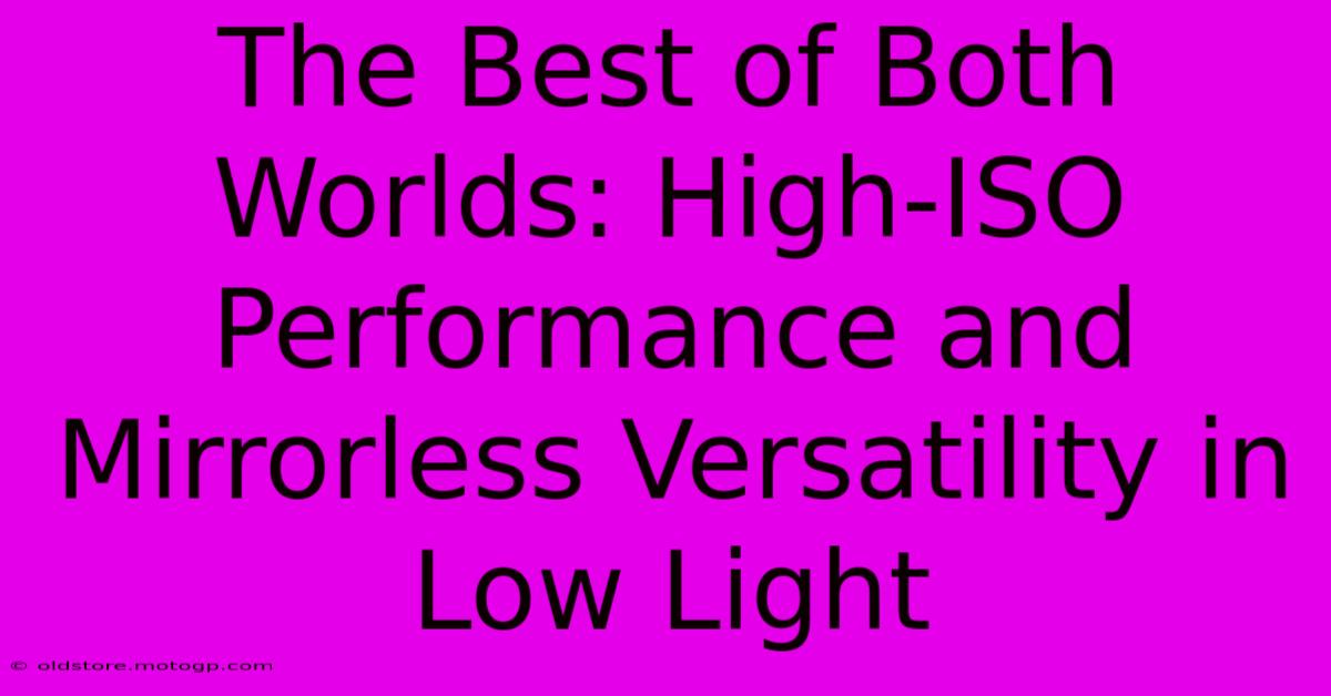 The Best Of Both Worlds: High-ISO Performance And Mirrorless Versatility In Low Light