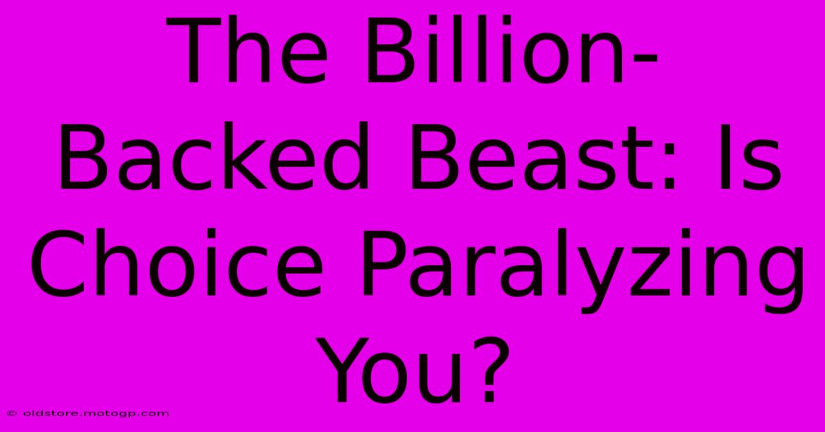 The Billion-Backed Beast: Is Choice Paralyzing You?