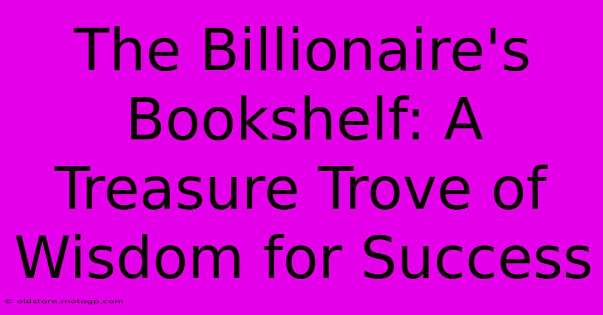 The Billionaire's Bookshelf: A Treasure Trove Of Wisdom For Success