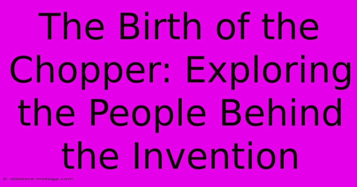 The Birth Of The Chopper: Exploring The People Behind The Invention