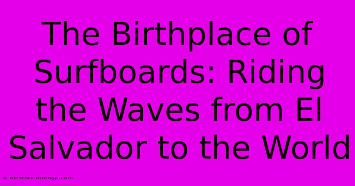 The Birthplace Of Surfboards: Riding The Waves From El Salvador To The World