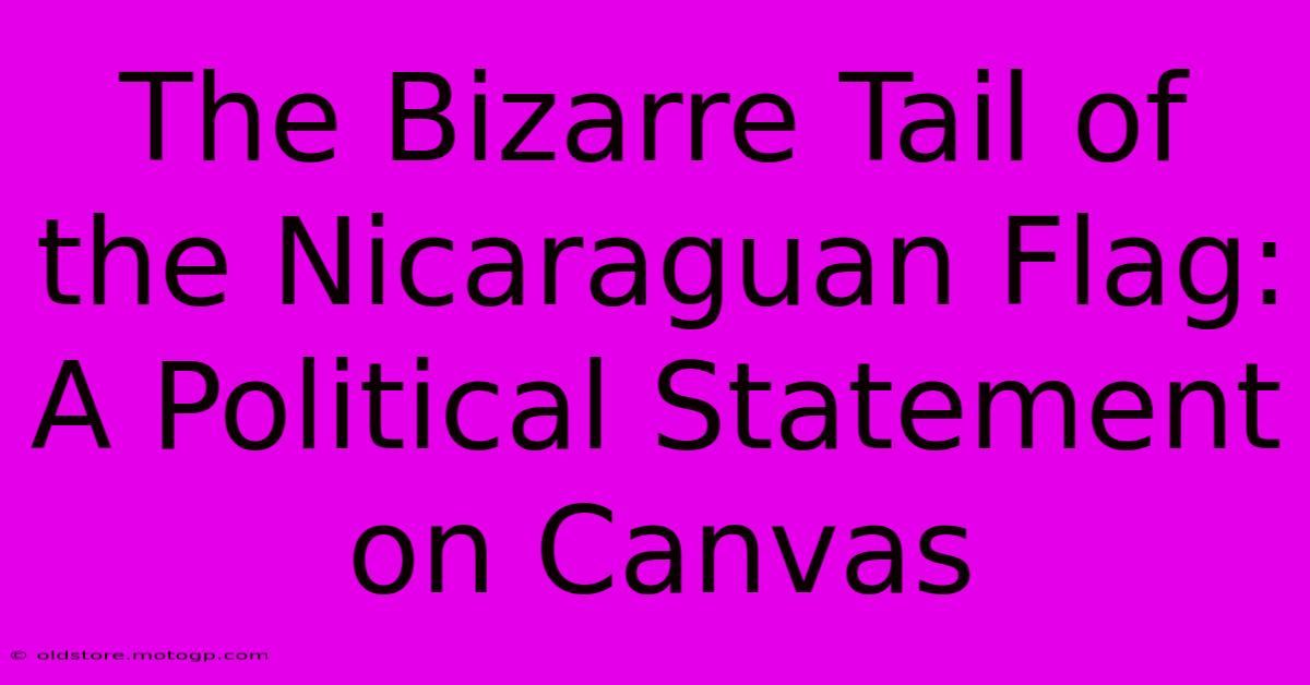 The Bizarre Tail Of The Nicaraguan Flag: A Political Statement On Canvas