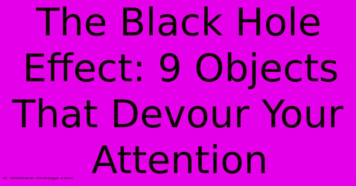 The Black Hole Effect: 9 Objects That Devour Your Attention