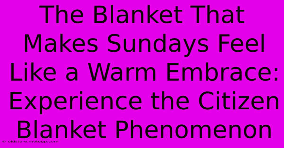 The Blanket That Makes Sundays Feel Like A Warm Embrace: Experience The Citizen Blanket Phenomenon