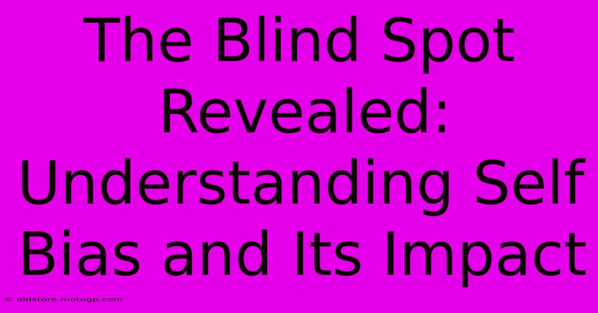 The Blind Spot Revealed: Understanding Self Bias And Its Impact