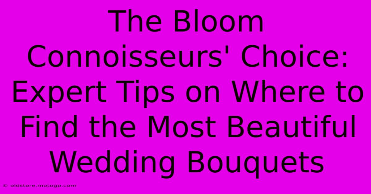 The Bloom Connoisseurs' Choice: Expert Tips On Where To Find The Most Beautiful Wedding Bouquets