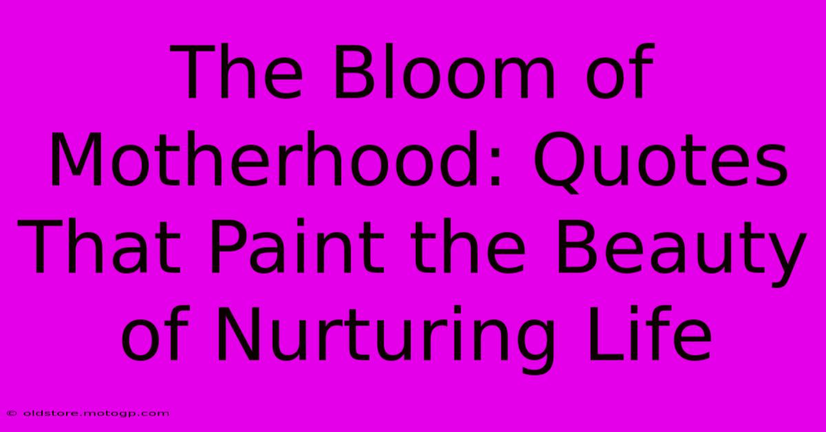 The Bloom Of Motherhood: Quotes That Paint The Beauty Of Nurturing Life