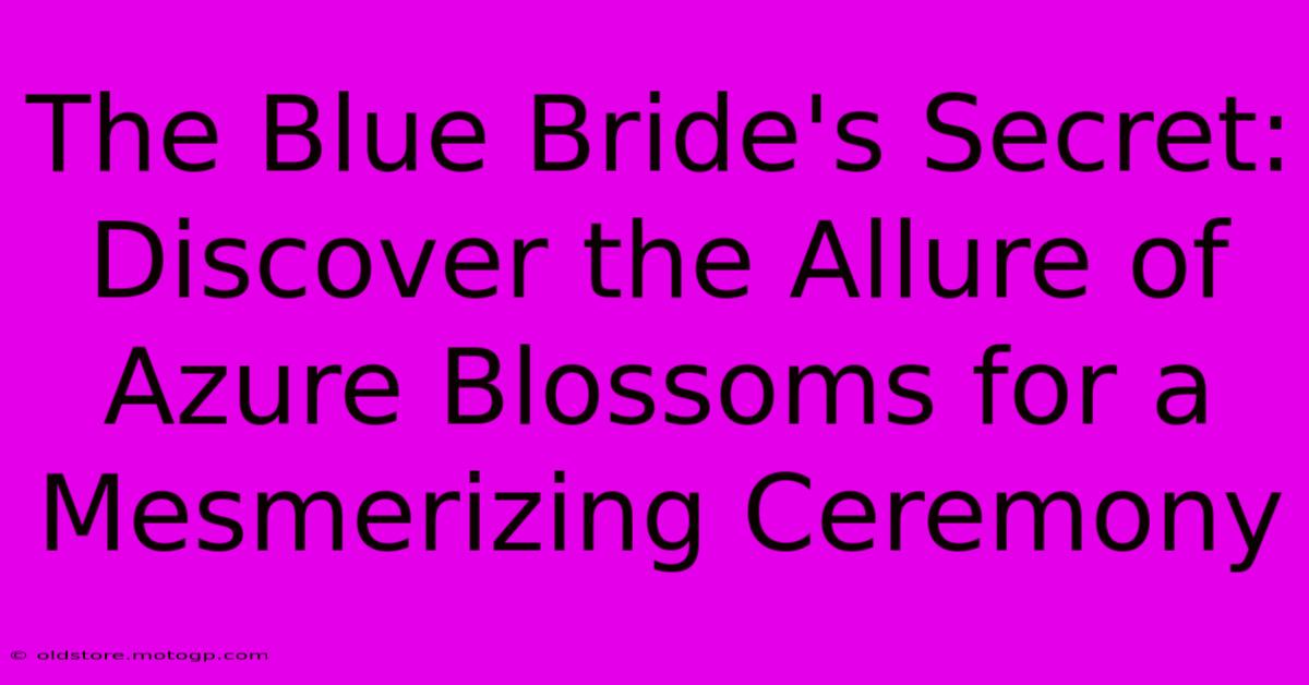 The Blue Bride's Secret: Discover The Allure Of Azure Blossoms For A Mesmerizing Ceremony