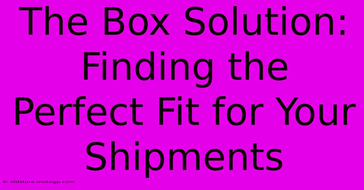 The Box Solution: Finding The Perfect Fit For Your Shipments