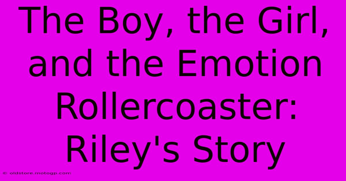 The Boy, The Girl, And The Emotion Rollercoaster: Riley's Story