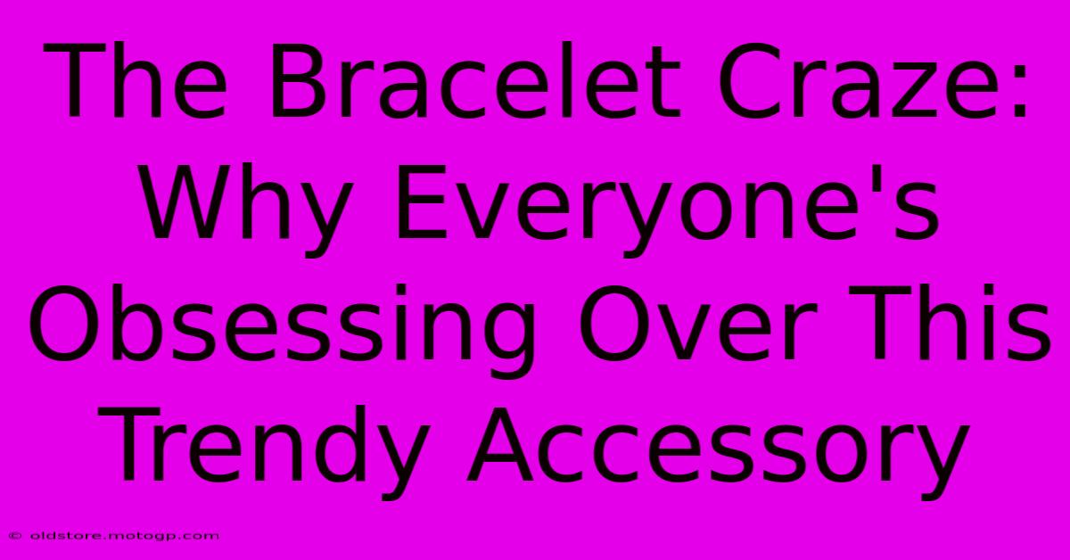 The Bracelet Craze: Why Everyone's Obsessing Over This Trendy Accessory