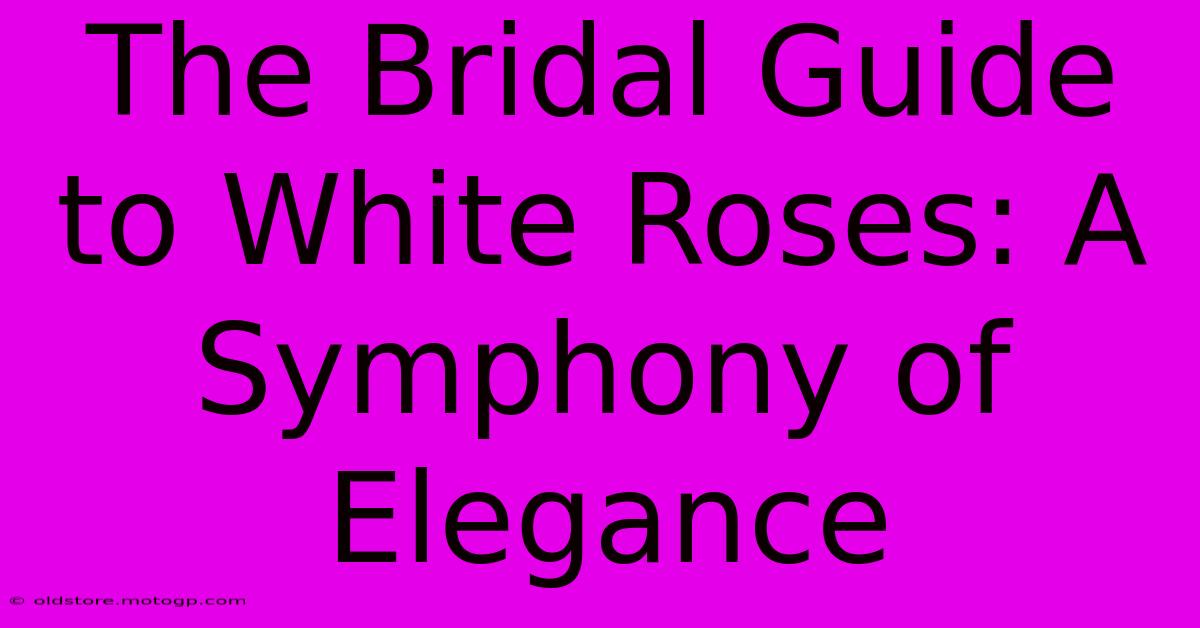 The Bridal Guide To White Roses: A Symphony Of Elegance