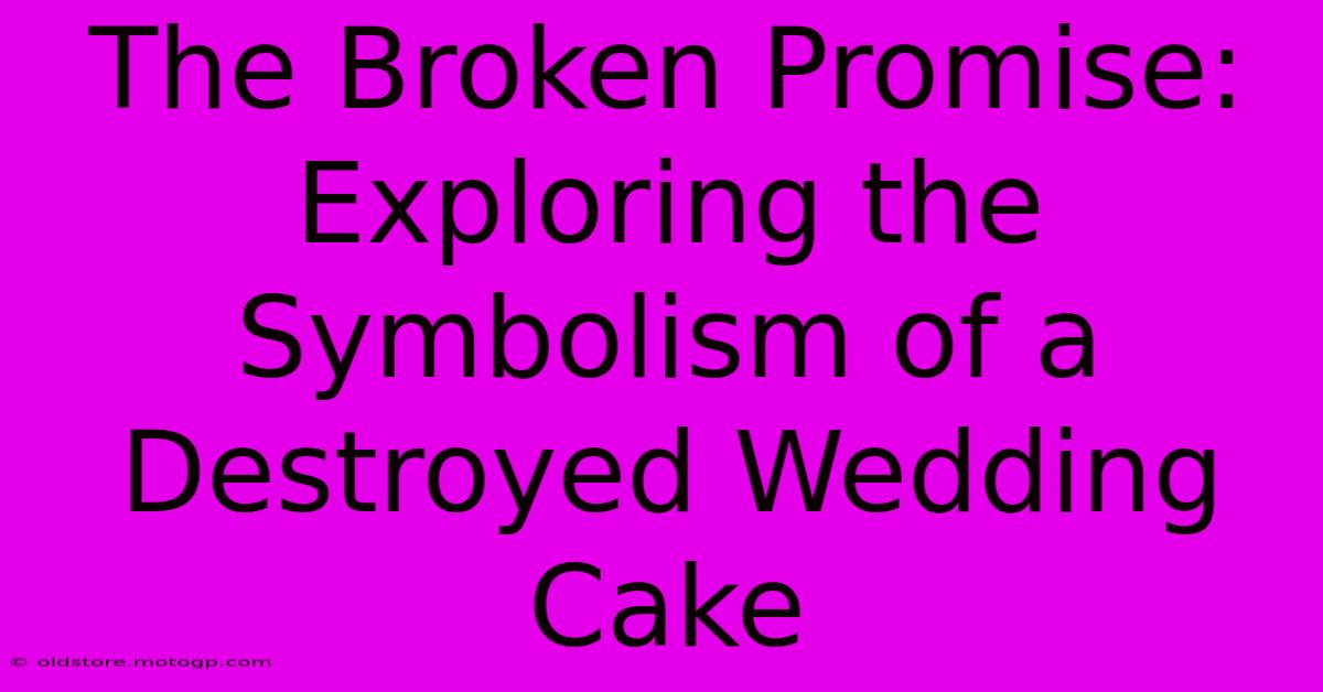 The Broken Promise: Exploring The Symbolism Of A Destroyed Wedding Cake