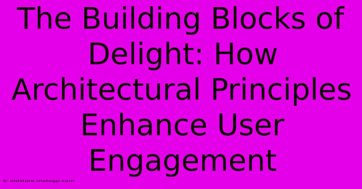 The Building Blocks Of Delight: How Architectural Principles Enhance User Engagement