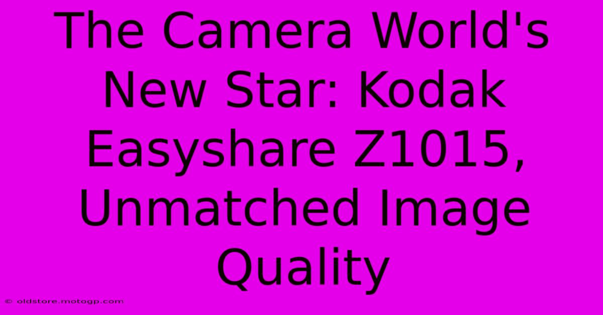 The Camera World's New Star: Kodak Easyshare Z1015, Unmatched Image Quality