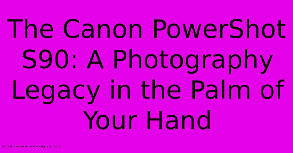 The Canon PowerShot S90: A Photography Legacy In The Palm Of Your Hand