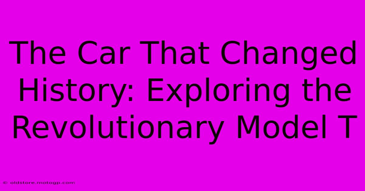 The Car That Changed History: Exploring The Revolutionary Model T