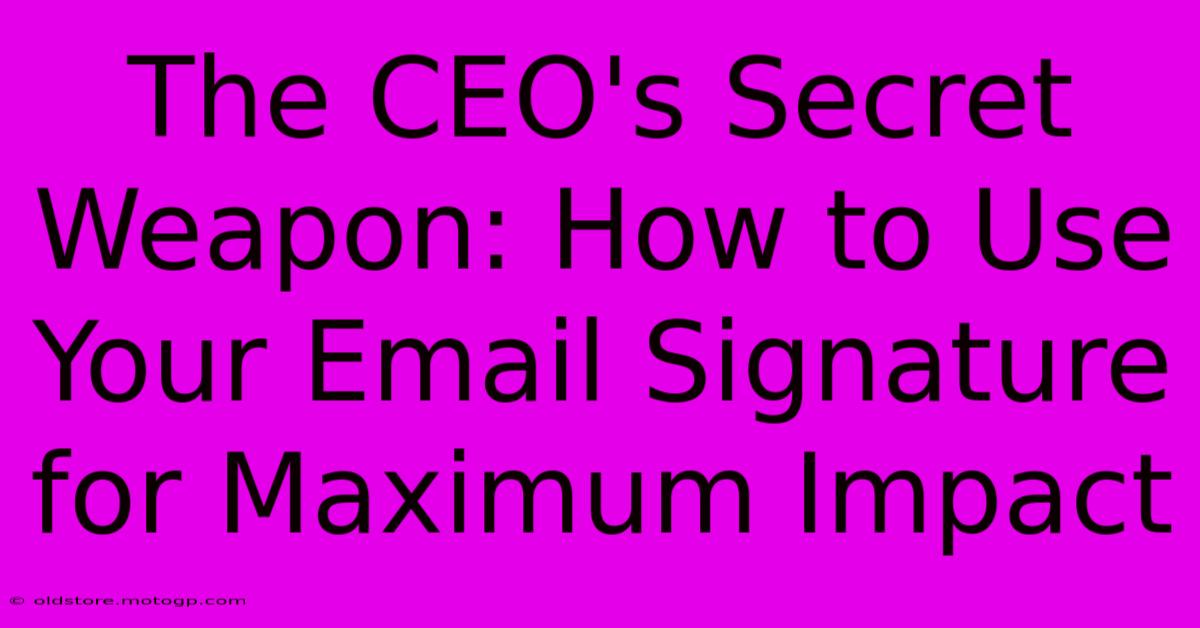 The CEO's Secret Weapon: How To Use Your Email Signature For Maximum Impact