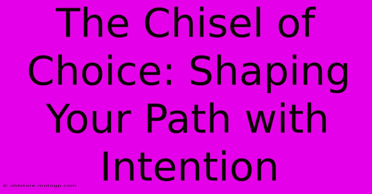 The Chisel Of Choice: Shaping Your Path With Intention