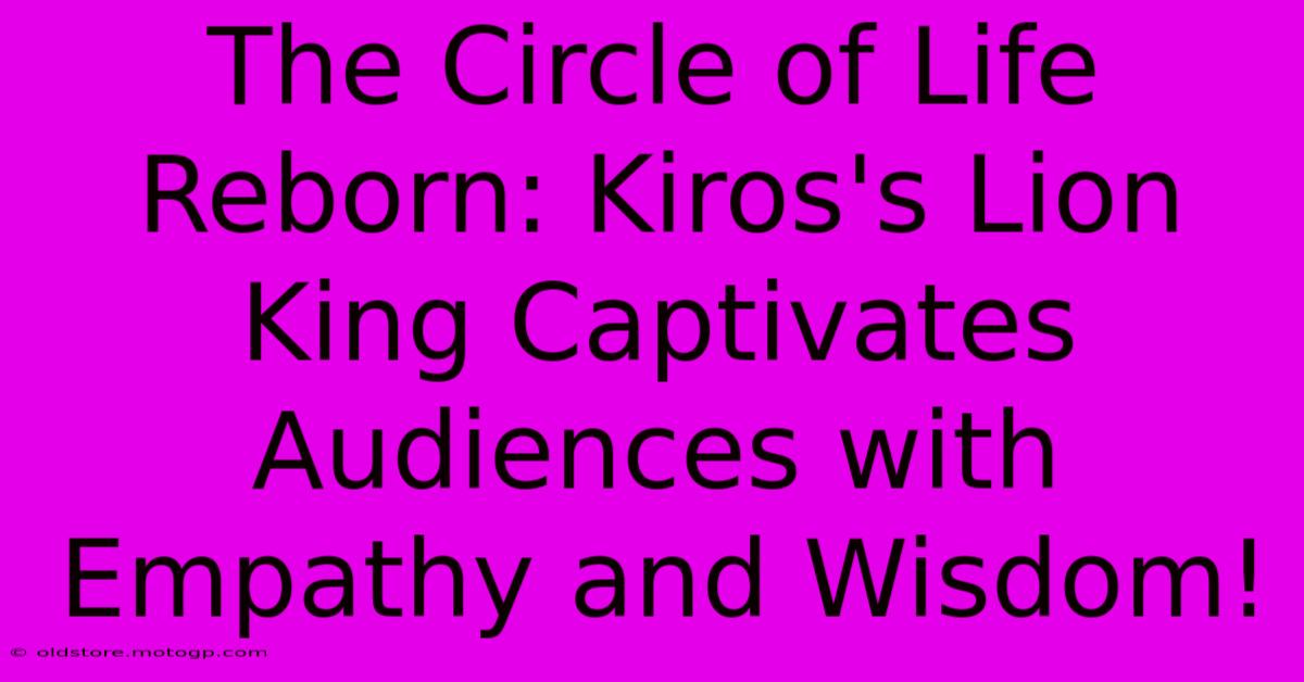 The Circle Of Life Reborn: Kiros's Lion King Captivates Audiences With Empathy And Wisdom!