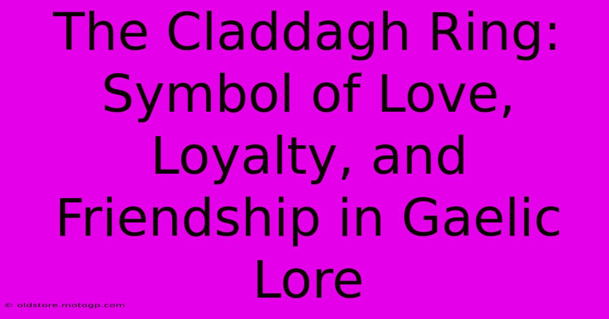 The Claddagh Ring: Symbol Of Love, Loyalty, And Friendship In Gaelic Lore