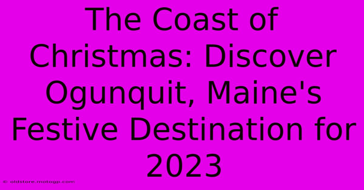 The Coast Of Christmas: Discover Ogunquit, Maine's Festive Destination For 2023