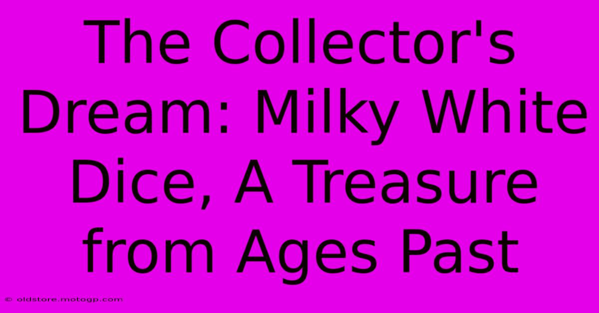 The Collector's Dream: Milky White Dice, A Treasure From Ages Past