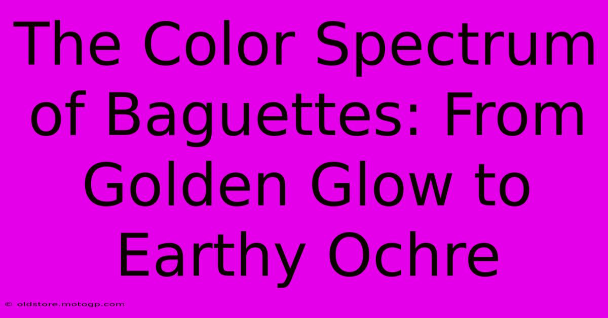 The Color Spectrum Of Baguettes: From Golden Glow To Earthy Ochre