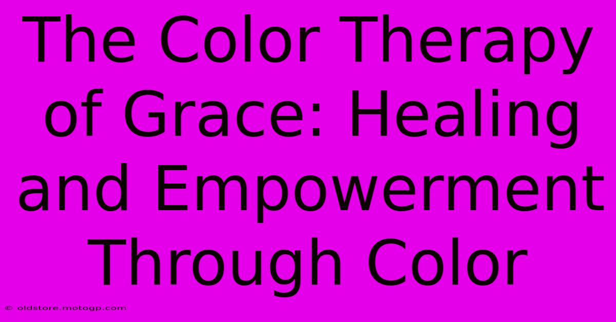 The Color Therapy Of Grace: Healing And Empowerment Through Color