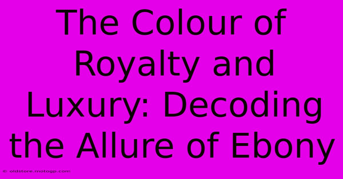 The Colour Of Royalty And Luxury: Decoding The Allure Of Ebony