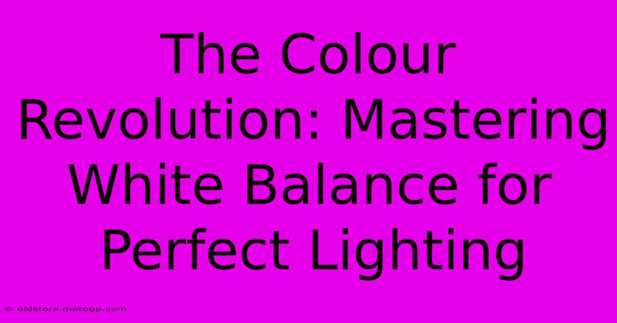 The Colour Revolution: Mastering White Balance For Perfect Lighting