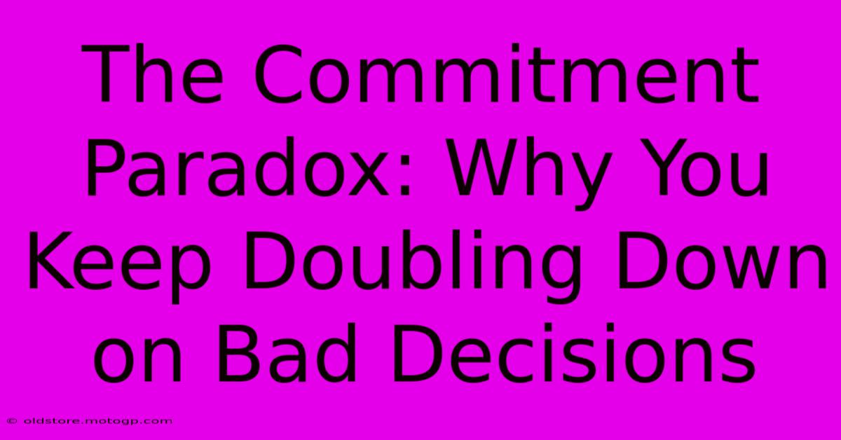 The Commitment Paradox: Why You Keep Doubling Down On Bad Decisions