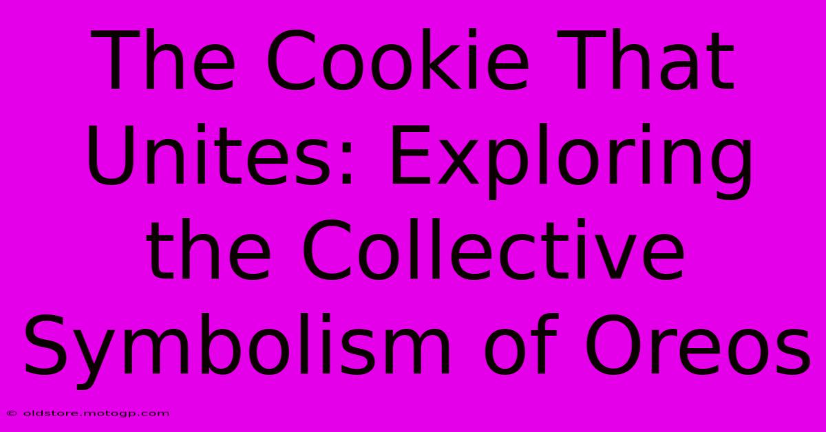 The Cookie That Unites: Exploring The Collective Symbolism Of Oreos