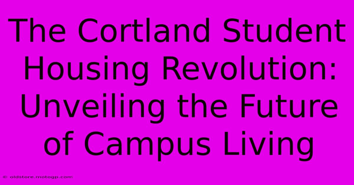 The Cortland Student Housing Revolution: Unveiling The Future Of Campus Living