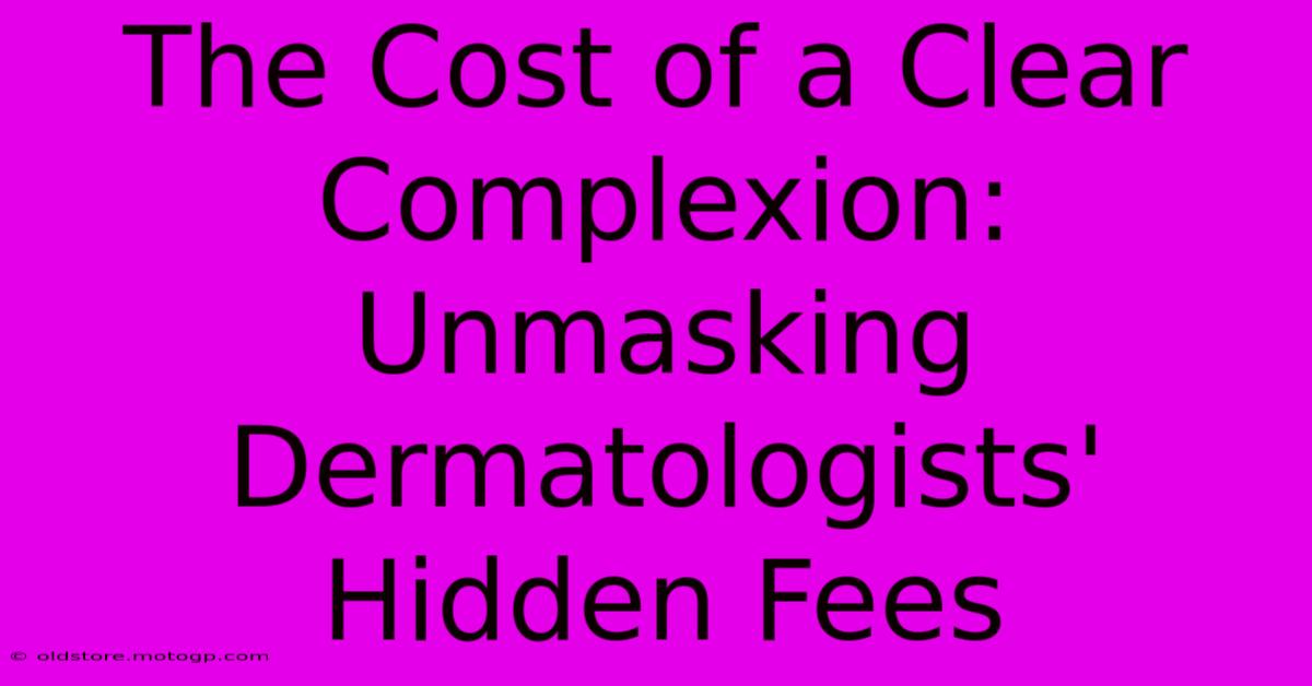 The Cost Of A Clear Complexion: Unmasking Dermatologists' Hidden Fees