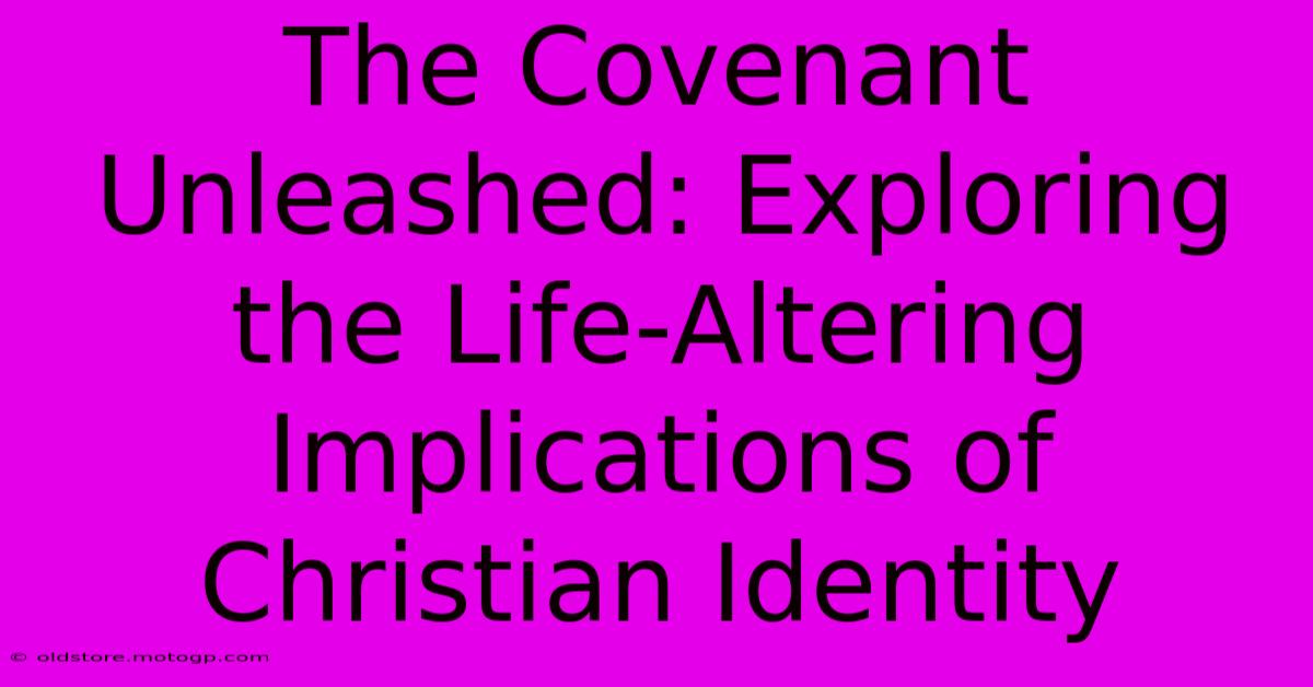 The Covenant Unleashed: Exploring The Life-Altering Implications Of Christian Identity