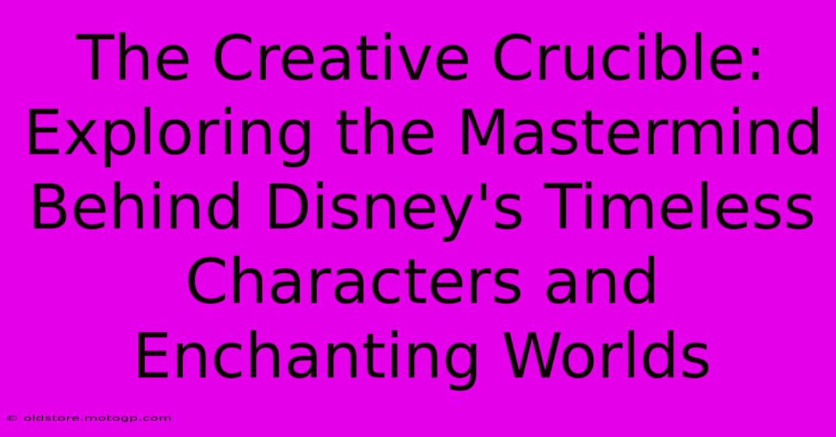 The Creative Crucible: Exploring The Mastermind Behind Disney's Timeless Characters And Enchanting Worlds