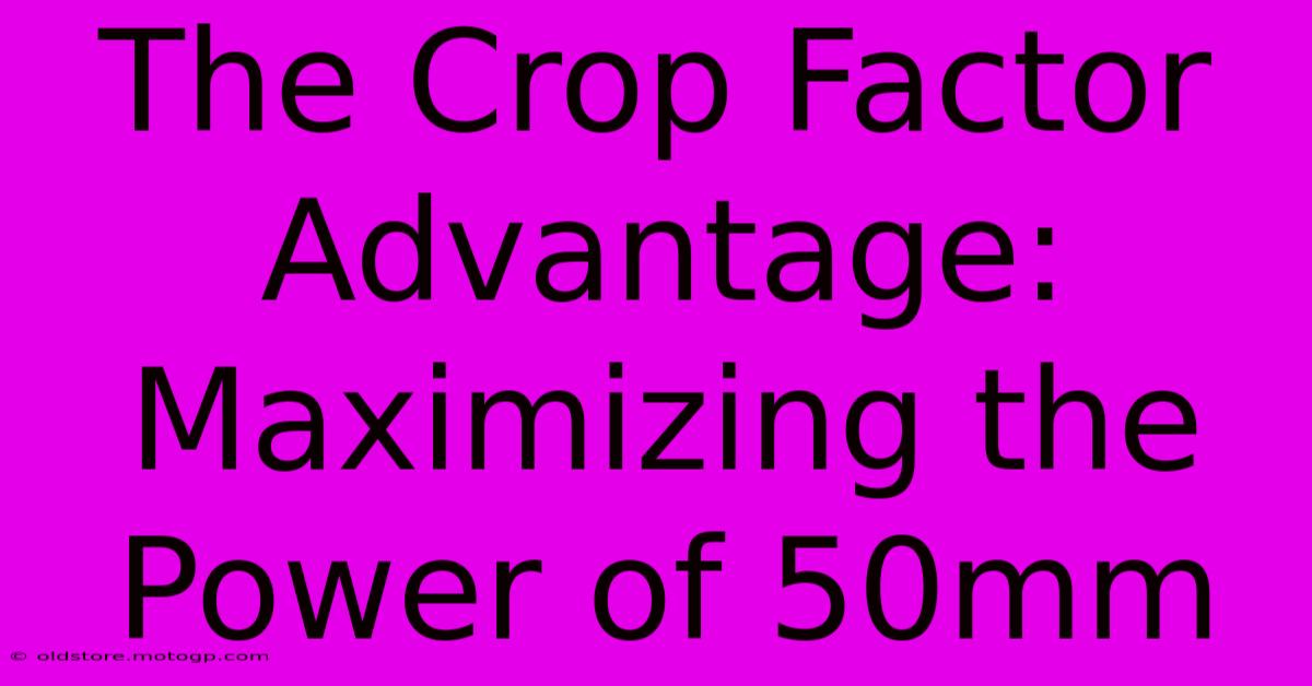 The Crop Factor Advantage: Maximizing The Power Of 50mm