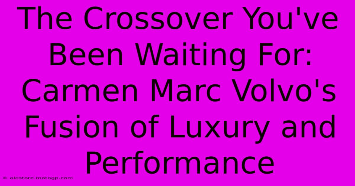 The Crossover You've Been Waiting For: Carmen Marc Volvo's Fusion Of Luxury And Performance