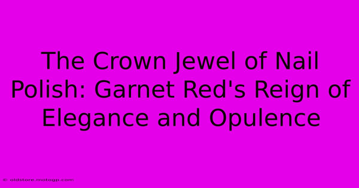 The Crown Jewel Of Nail Polish: Garnet Red's Reign Of Elegance And Opulence