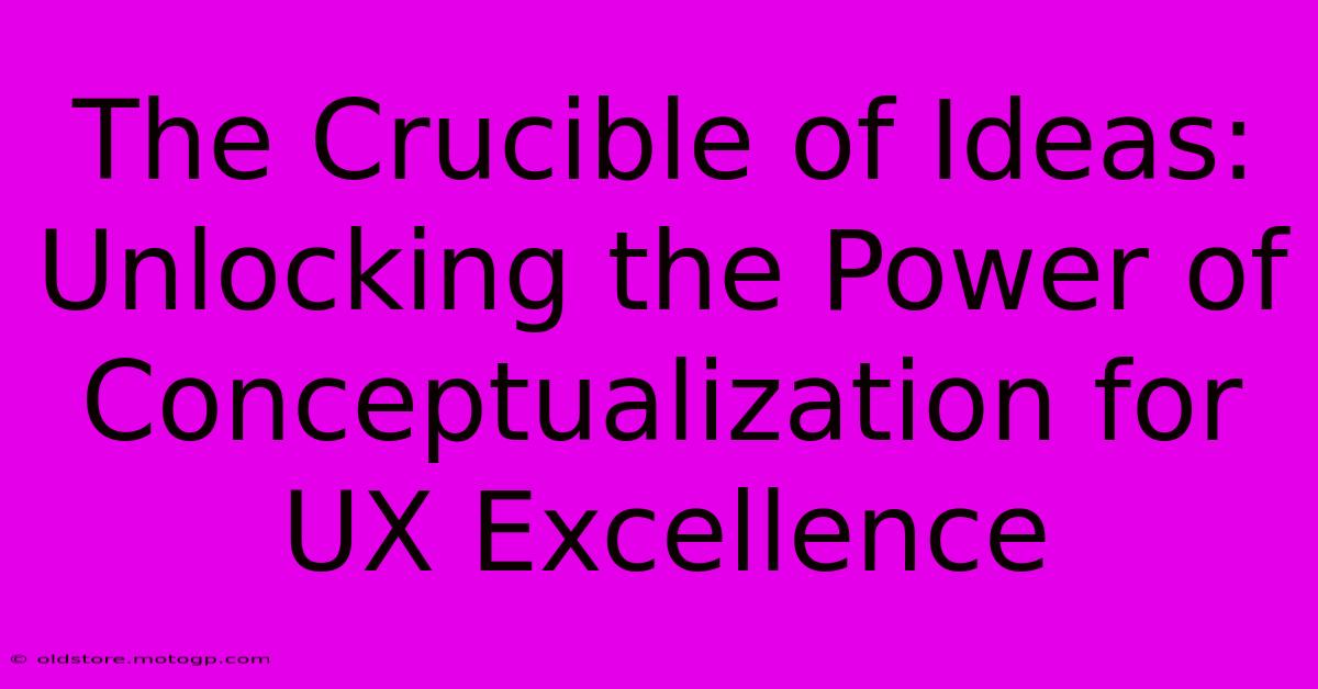 The Crucible Of Ideas: Unlocking The Power Of Conceptualization For UX Excellence