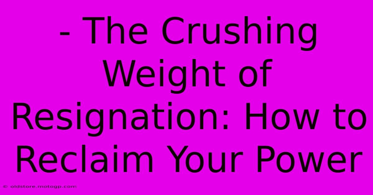 - The Crushing Weight Of Resignation: How To Reclaim Your Power