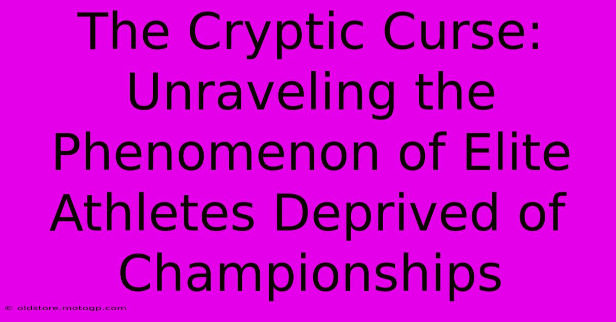 The Cryptic Curse: Unraveling The Phenomenon Of Elite Athletes Deprived Of Championships