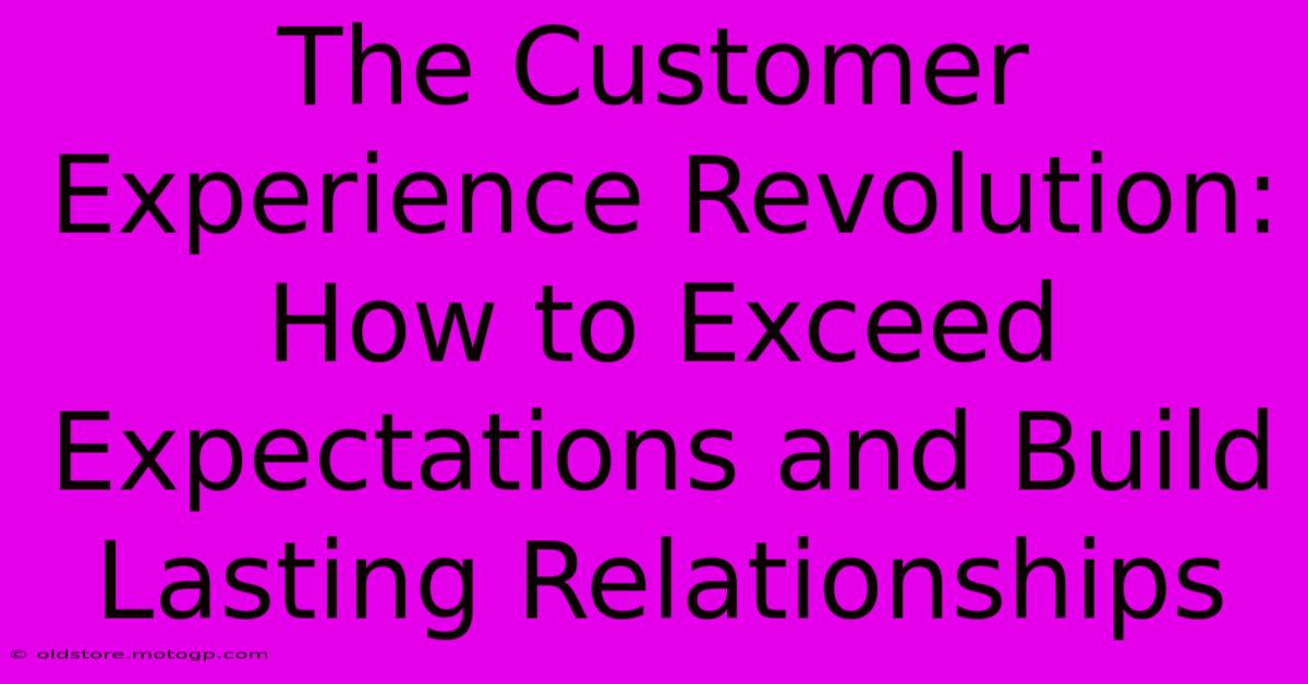 The Customer Experience Revolution: How To Exceed Expectations And Build Lasting Relationships