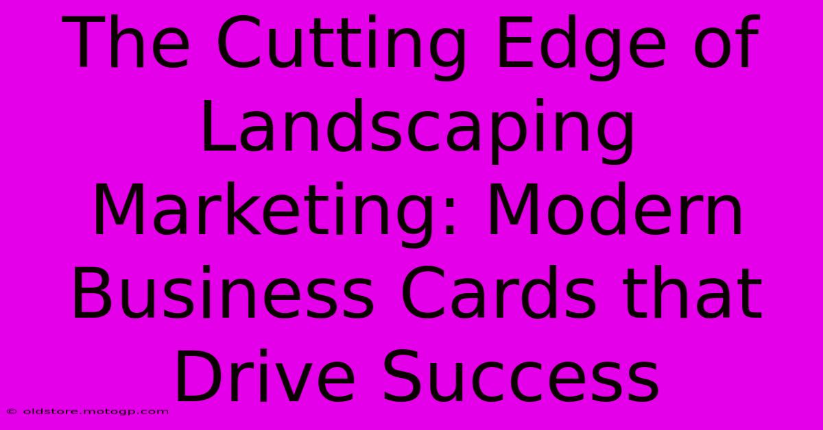 The Cutting Edge Of Landscaping Marketing: Modern Business Cards That Drive Success