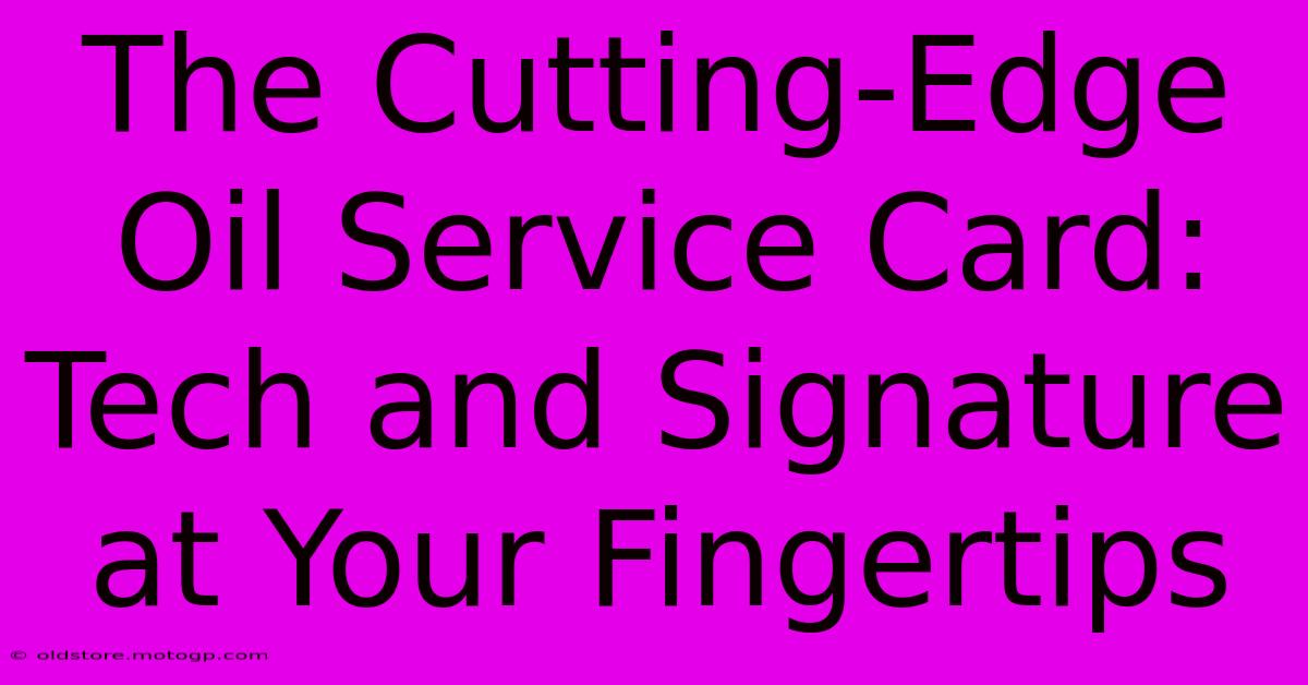 The Cutting-Edge Oil Service Card: Tech And Signature At Your Fingertips