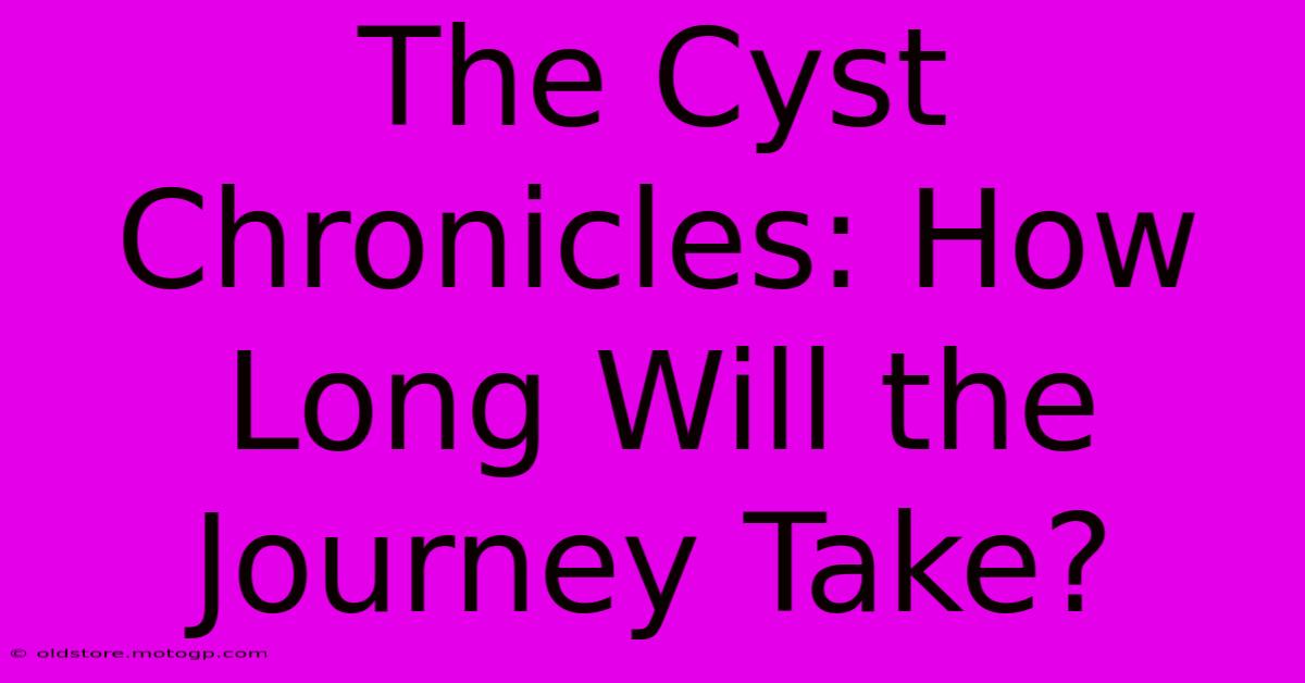 The Cyst Chronicles: How Long Will The Journey Take?