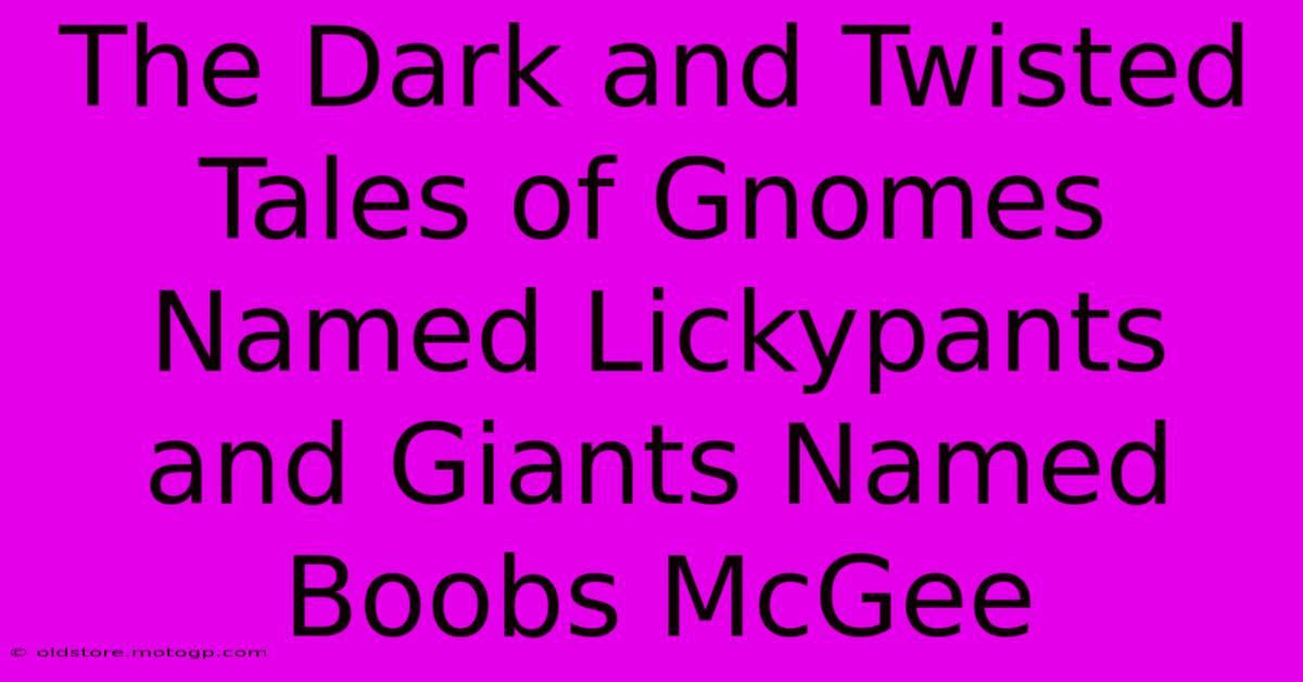 The Dark And Twisted Tales Of Gnomes Named Lickypants And Giants Named Boobs McGee